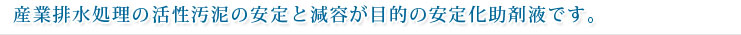 産業排水処理の活性汚泥の安定と減容が目的の安定化助剤液です。