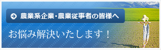 農業系企業･農業従事者の皆様へ　お悩み解決いたします！