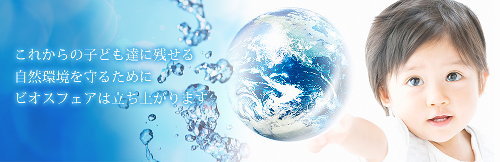 これからの子供達に残せる自然環境を守るためにビオスフェアは立ち上がります